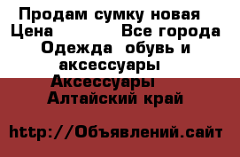 Продам сумку новая › Цена ­ 3 000 - Все города Одежда, обувь и аксессуары » Аксессуары   . Алтайский край